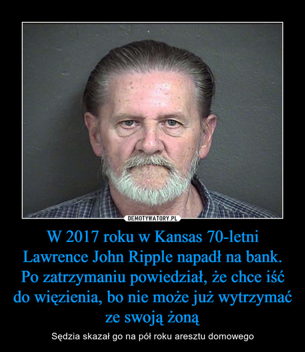 W 2017 roku w Kansas 70-letni Lawrence John Ripple napadł na bank. Po zatrzymaniu powiedział, że chce iść do więzienia, bo nie może już wytrzymać ze swoją żoną