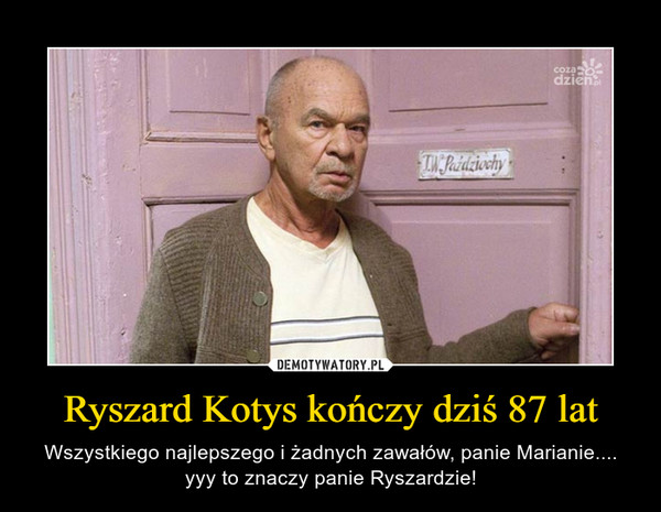 Ryszard Kotys kończy dziś 87 lat – Wszystkiego najlepszego i żadnych zawałów, panie Marianie.... yyy to znaczy panie Ryszardzie! 