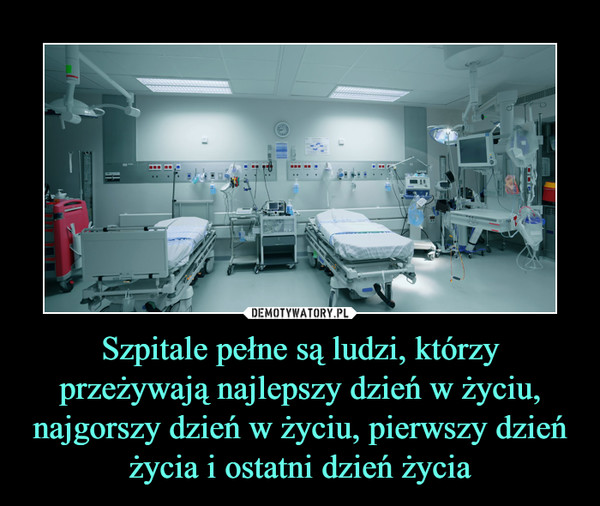 Szpitale pełne są ludzi, którzy przeżywają najlepszy dzień w życiu, najgorszy dzień w życiu, pierwszy dzień życia i ostatni dzień życia –  
