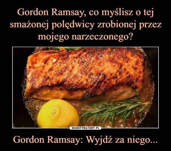 Gordon Ramsay: Wyjdź za niego... –  
