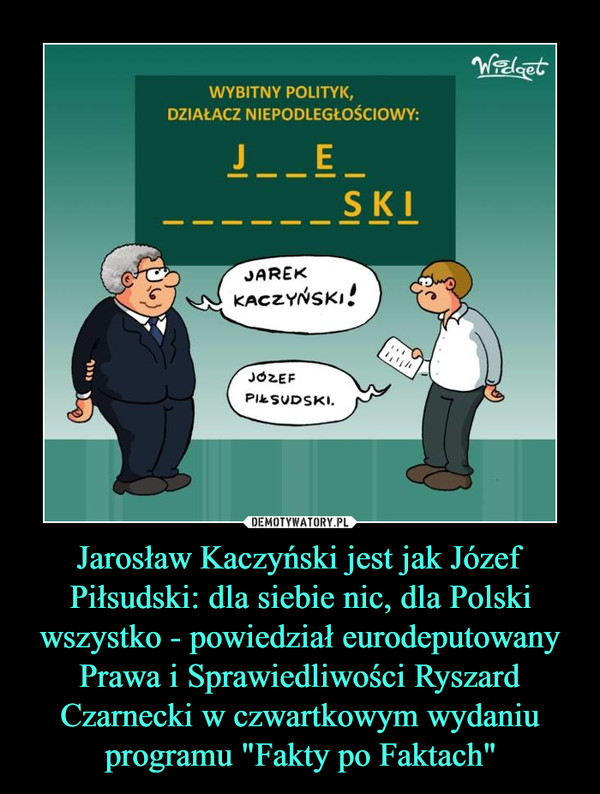 Jarosław Kaczyński jest jak Józef Piłsudski: dla siebie nic, dla Polski wszystko - powiedział eurodeputowany Prawa i Sprawiedliwości Ryszard Czarnecki w czwartkowym wydaniu programu "Fakty po Faktach"
