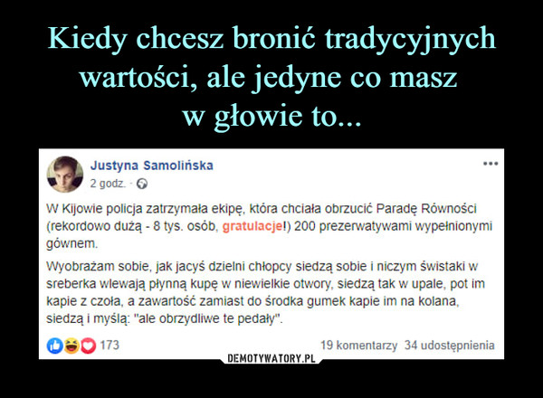  –  Justyna Samolińska2 godz ©W Kijowie policja zatrzymała ekipę, która chciała obrzucić Paradę Równości{rekordowo dużą - 8tys. osób, gratulacje!) 200 prezerwatywami wypełnionymigównem,Wyobrażam sobie, jak jacyś dzielni chłopcy siedzą sobie i niczym świstaki wsreberka wlewają płynną kupę w niewielkie otwory, siedzą tak w upale; pot imkapie z czoła, a zawartość zamiast do środka gumek kapie im na kolana,siedzą i myślą: "a Fe obrzydliwe te pedały".
