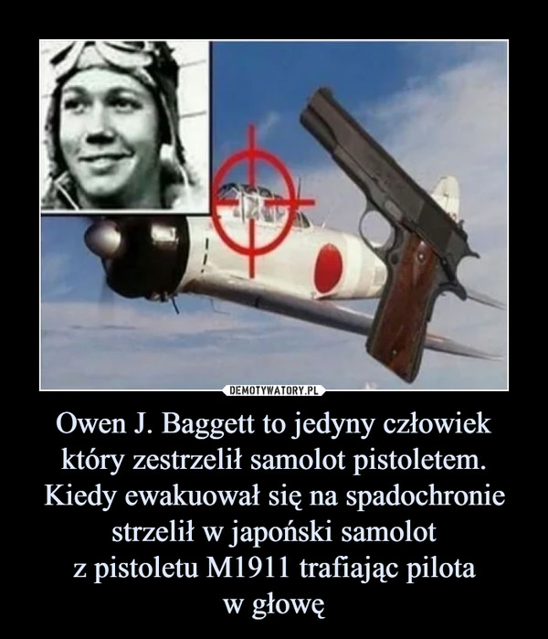 Owen J. Baggett to jedyny człowiek który zestrzelił samolot pistoletem. Kiedy ewakuował się na spadochronie strzelił w japoński samolotz pistoletu M1911 trafiając pilotaw głowę –  