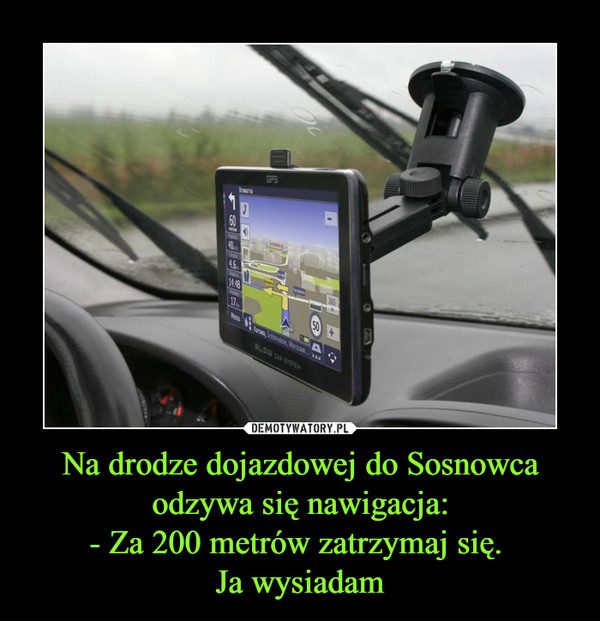 Na drodze dojazdowej do Sosnowca odzywa się nawigacja:
- Za 200 metrów zatrzymaj się. 
Ja wysiadam
