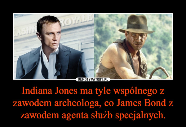Indiana Jones ma tyle wspólnego z zawodem archeologa, co James Bond z zawodem agenta służb specjalnych. –  