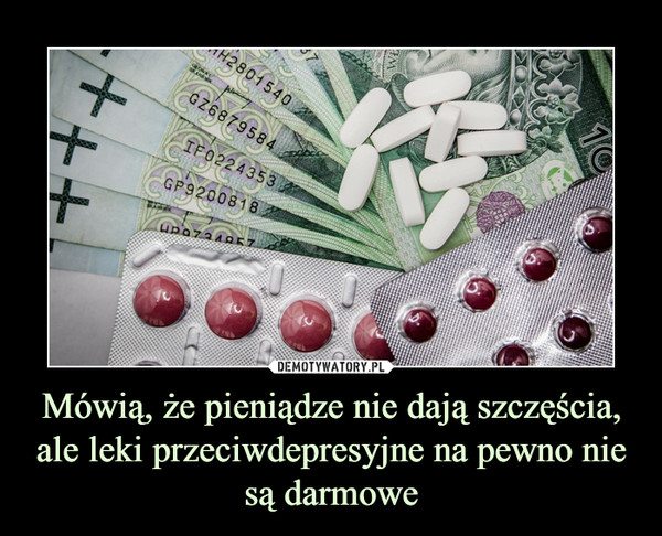 Mówią, że pieniądze nie dają szczęścia, ale leki przeciwdepresyjne na pewno nie są darmowe