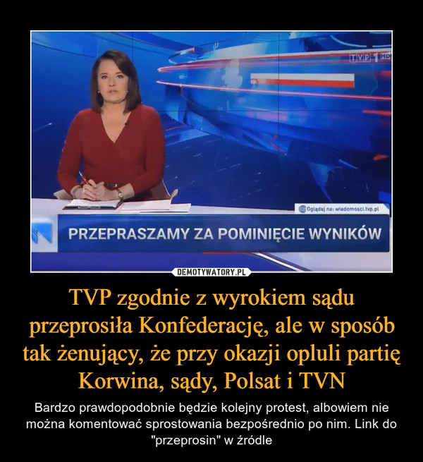 TVP zgodnie z wyrokiem sądu przeprosiła Konfederację, ale w sposób tak żenujący, że przy okazji opluli partię Korwina, sądy, Polsat i TVN – Bardzo prawdopodobnie będzie kolejny protest, albowiem nie można komentować sprostowania bezpośrednio po nim. Link do "przeprosin" w źródle 