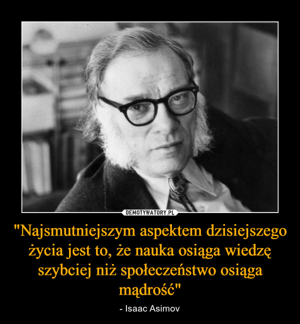 "Najsmutniejszym aspektem dzisiejszego życia jest to, że nauka osiąga wiedzę szybciej niż społeczeństwo osiąga mądrość" – - Isaac Asimov 