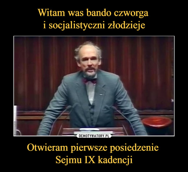 Witam was bando czworga 
i socjalistyczni złodzieje Otwieram pierwsze posiedzenie 
Sejmu IX kadencji