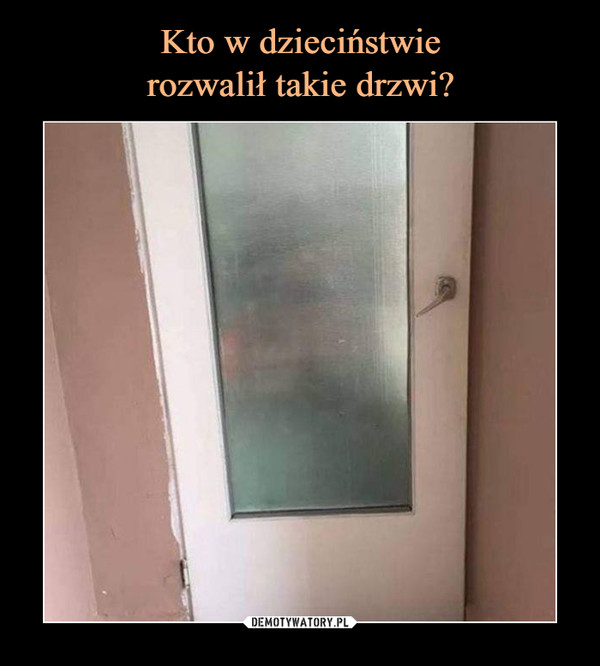 Kto w dzieciństwie
rozwalił takie drzwi?