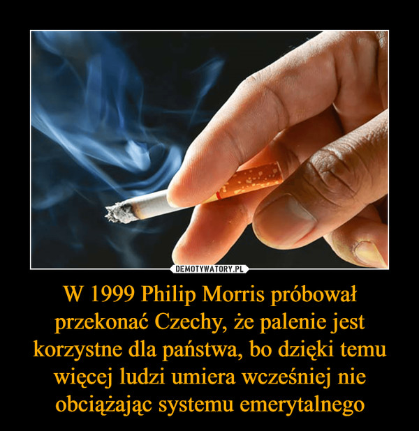 W 1999 Philip Morris próbował przekonać Czechy, że palenie jest korzystne dla państwa, bo dzięki temu więcej ludzi umiera wcześniej nie obciążając systemu emerytalnego –  