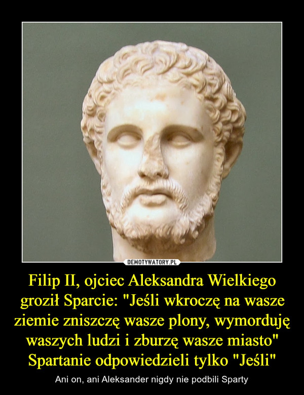 Filip II, ojciec Aleksandra Wielkiego groził Sparcie: "Jeśli wkroczę na wasze ziemie zniszczę wasze plony, wymorduję waszych ludzi i zburzę wasze miasto" Spartanie odpowiedzieli tylko "Jeśli" – Ani on, ani Aleksander nigdy nie podbili Sparty 