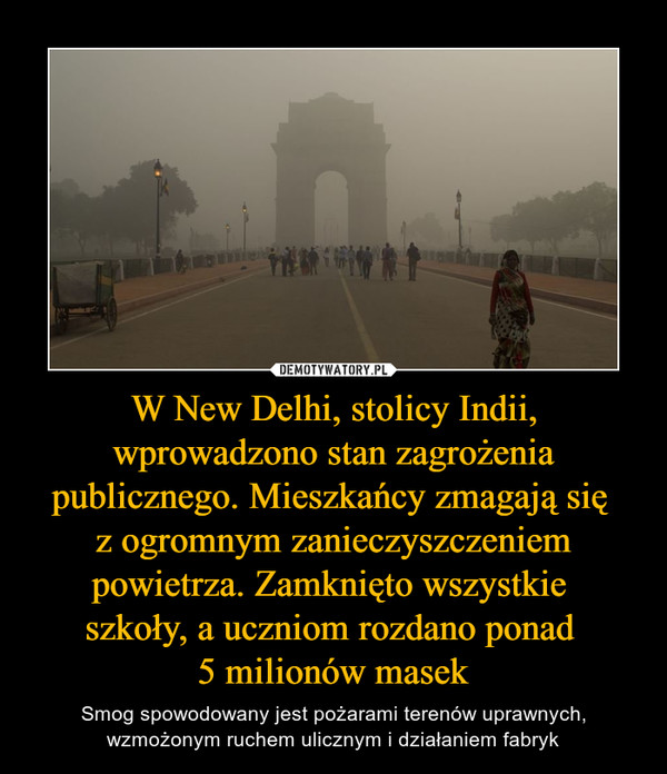 W New Delhi, stolicy Indii, wprowadzono stan zagrożenia publicznego. Mieszkańcy zmagają się z ogromnym zanieczyszczeniem powietrza. Zamknięto wszystkie szkoły, a uczniom rozdano ponad 5 milionów masek – Smog spowodowany jest pożarami terenów uprawnych, wzmożonym ruchem ulicznym i działaniem fabryk 