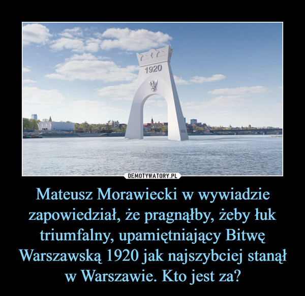 Mateusz Morawiecki w wywiadzie zapowiedział, że pragnąłby, żeby łuk triumfalny, upamiętniający Bitwę Warszawską 1920 jak najszybciej stanął w Warszawie. Kto jest za?