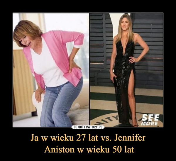 Ja w wieku 27 lat vs. Jennifer
 Aniston w wieku 50 lat