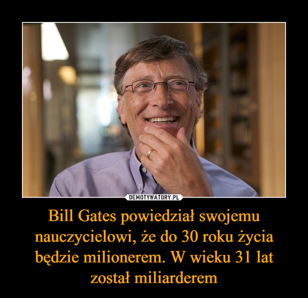 Bill Gates powiedział swojemu nauczycielowi, że do 30 roku życia będzie milionerem. W wieku 31 lat został miliarderem –  