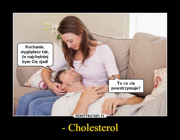 - Cholesterol –  Kochanie,wyglądasz tak,że najchętniejbym Cię zjadlTo co ciępowstrzymuje?