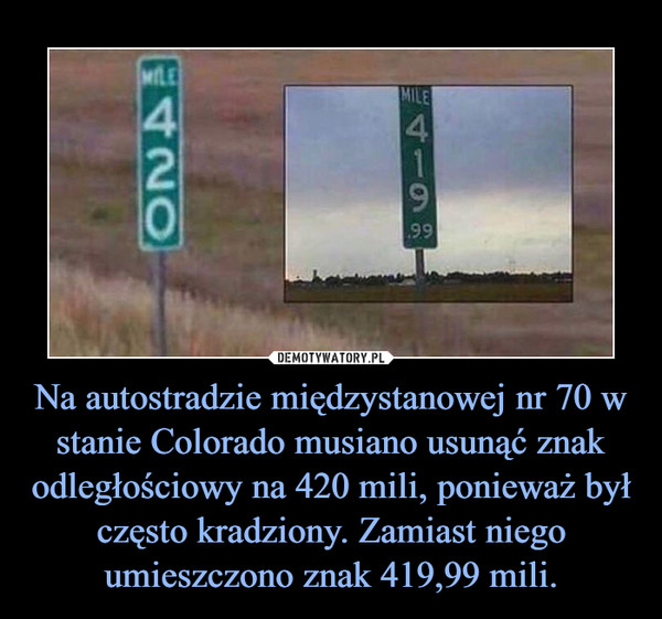 Na autostradzie międzystanowej nr 70 w stanie Colorado musiano usunąć znak odległościowy na 420 mili, ponieważ był często kradziony. Zamiast niego umieszczono znak 419,99 mili. –  