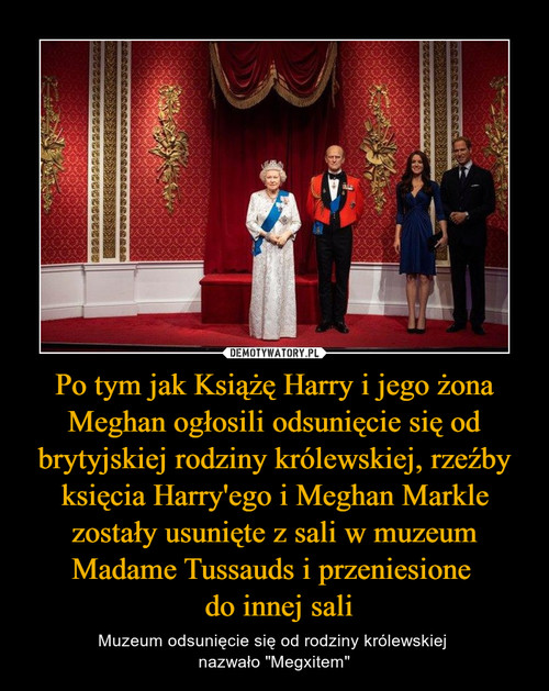 Po tym jak Książę Harry i jego żona Meghan ogłosili odsunięcie się od brytyjskiej rodziny królewskiej, rzeźby księcia Harry'ego i Meghan Markle zostały usunięte z sali w muzeum Madame Tussauds i przeniesione 
 do innej sali