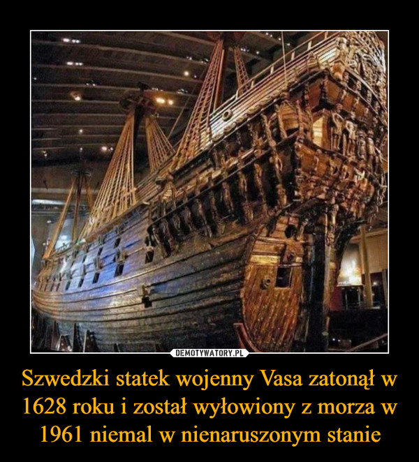 Szwedzki statek wojenny Vasa zatonął w 1628 roku i został wyłowiony z morza w 1961 niemal w nienaruszonym stanie –  