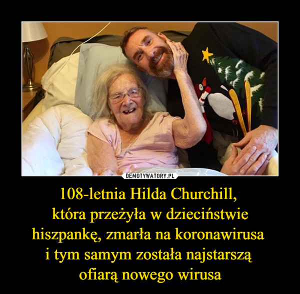 108-letnia Hilda Churchill, 
która przeżyła w dzieciństwie
hiszpankę, zmarła na koronawirusa 
i tym samym została najstarszą 
ofiarą nowego wirusa