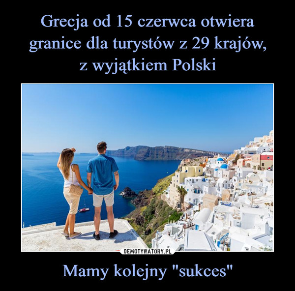 Grecja od 15 czerwca otwiera granice dla turystów z 29 krajów,
z wyjątkiem Polski Mamy kolejny "sukces"