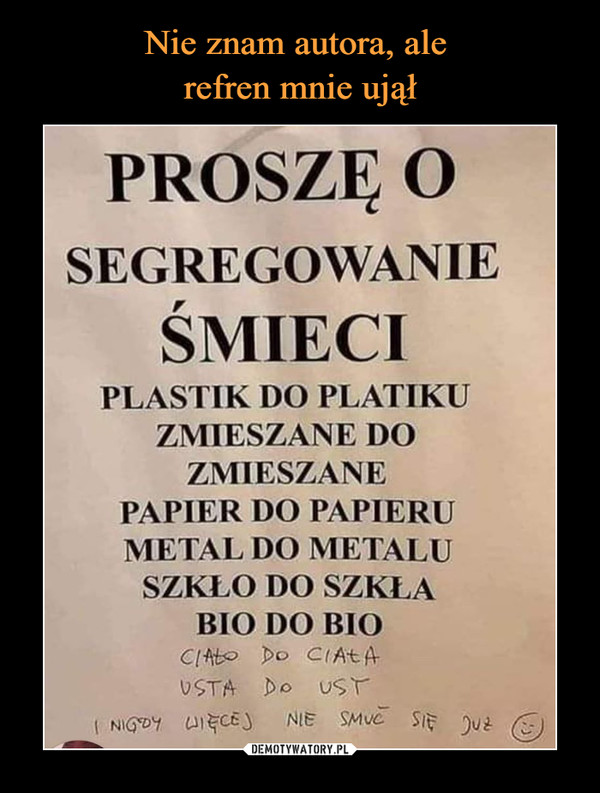  –  Proszę o segregowanie śmieci plastik do plastiku zmieszane do zmieszane papier do papieru metal do metalu szkło do szkła bio do bio ciało do ciała usta do ust i nigdy więcej nie smuć się już