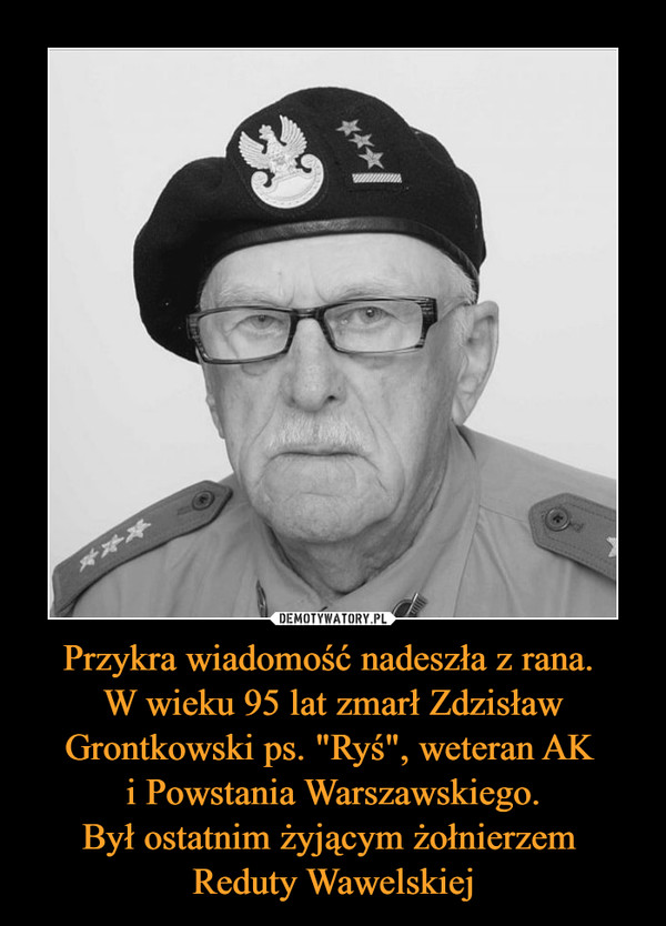 Przykra wiadomość nadeszła z rana. 
W wieku 95 lat zmarł Zdzisław Grontkowski ps. "Ryś", weteran AK 
i Powstania Warszawskiego.
Był ostatnim żyjącym żołnierzem 
Reduty Wawelskiej