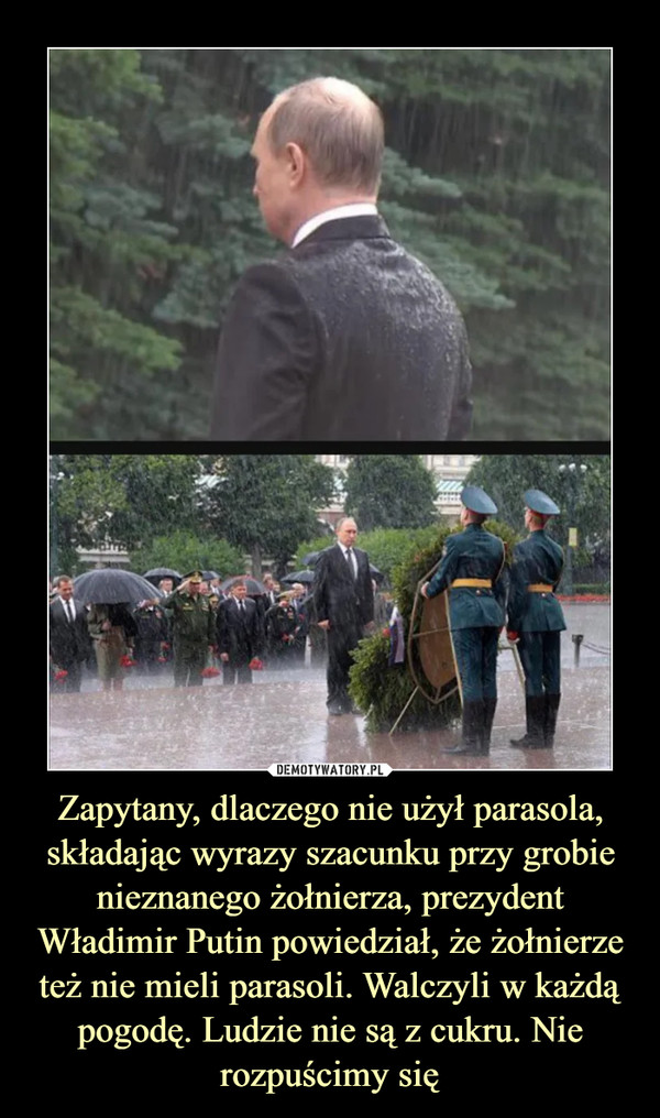 Zapytany, dlaczego nie użył parasola, składając wyrazy szacunku przy grobie nieznanego żołnierza, prezydent Władimir Putin powiedział, że żołnierze też nie mieli parasoli. Walczyli w każdą pogodę. Ludzie nie są z cukru. Nie rozpuścimy się