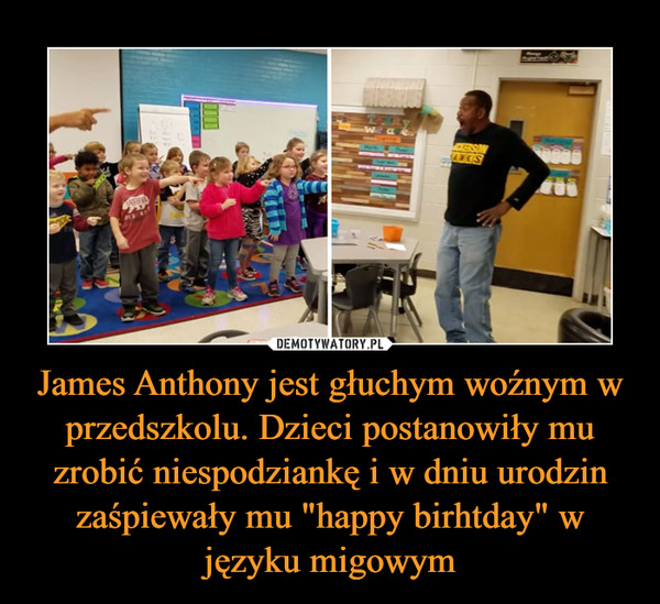 James Anthony jest głuchym woźnym w przedszkolu. Dzieci postanowiły mu zrobić niespodziankę i w dniu urodzin zaśpiewały mu "happy birhtday" w języku migowym