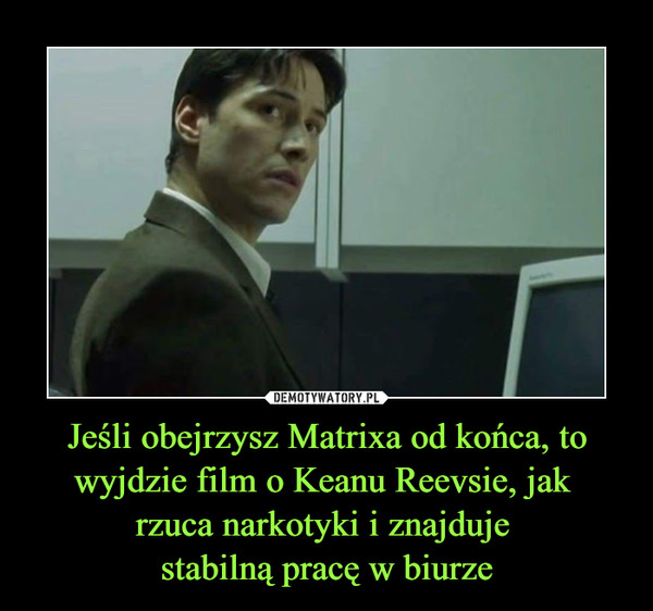 Jeśli obejrzysz Matrixa od końca, to wyjdzie film o Keanu Reevsie, jak rzuca narkotyki i znajduje stabilną pracę w biurze –  