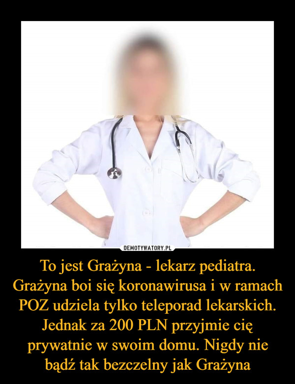 To jest Grażyna - lekarz pediatra. Grażyna boi się koronawirusa i w ramach POZ udziela tylko teleporad lekarskich. Jednak za 200 PLN przyjmie cię prywatnie w swoim domu. Nigdy nie bądź tak bezczelny jak Grażyna –  