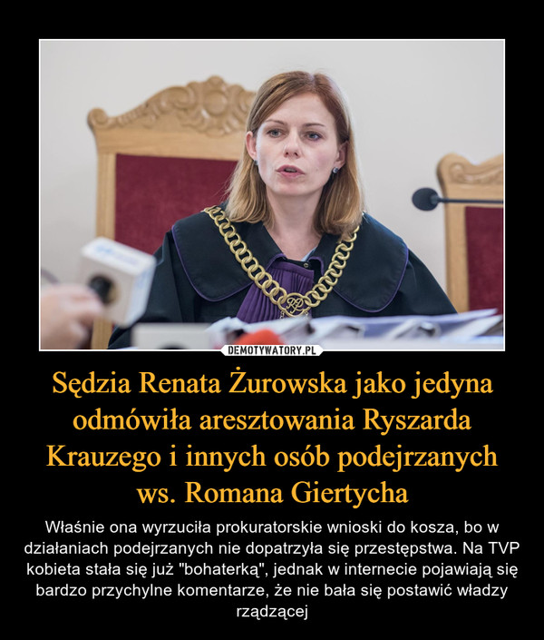 Sędzia Renata Żurowska jako jedyna odmówiła aresztowania Ryszarda Krauzego i innych osób podejrzanych ws. Romana Giertycha – Właśnie ona wyrzuciła prokuratorskie wnioski do kosza, bo w działaniach podejrzanych nie dopatrzyła się przestępstwa. Na TVP kobieta stała się już "bohaterką", jednak w internecie pojawiają się bardzo przychylne komentarze, że nie bała się postawić władzy rządzącej 