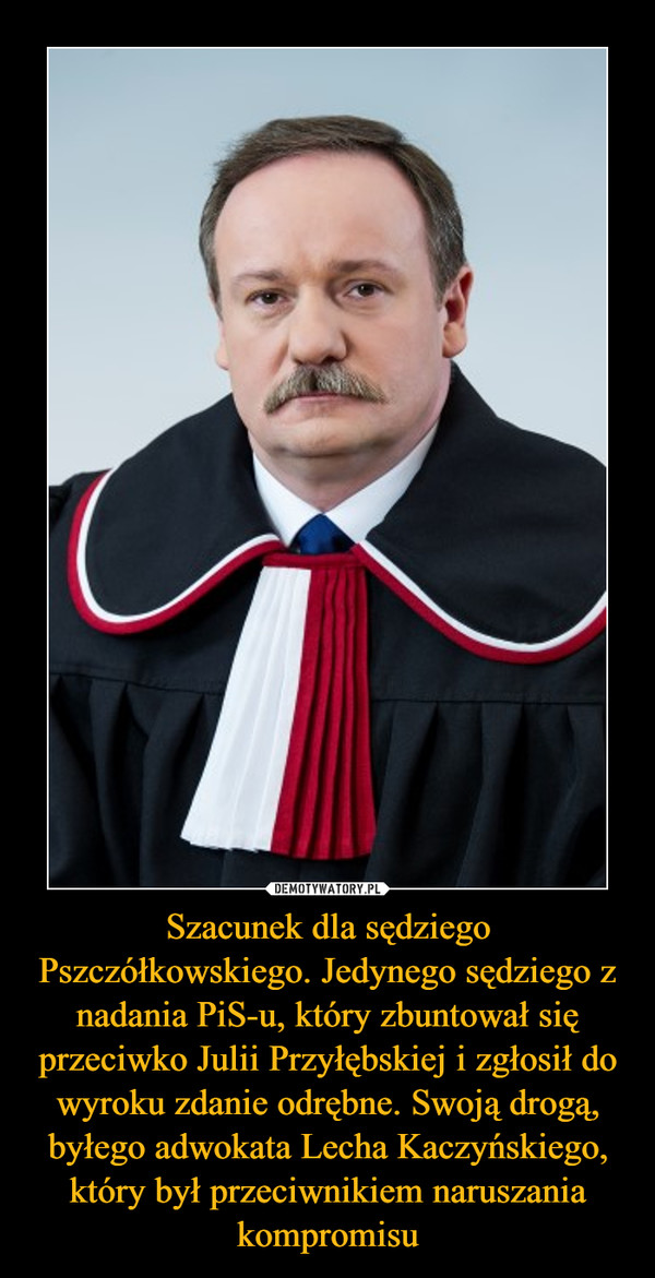 Szacunek dla sędziego Pszczółkowskiego. Jedynego sędziego z nadania PiS-u, który zbuntował się przeciwko Julii Przyłębskiej i zgłosił do wyroku zdanie odrębne. Swoją drogą, byłego adwokata Lecha Kaczyńskiego, który był przeciwnikiem naruszania kompromisu –  