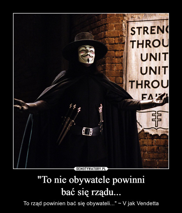 "To nie obywatele powinnibać się rządu... – To rząd powinien bać się obywateli..." ~ V jak Vendetta 