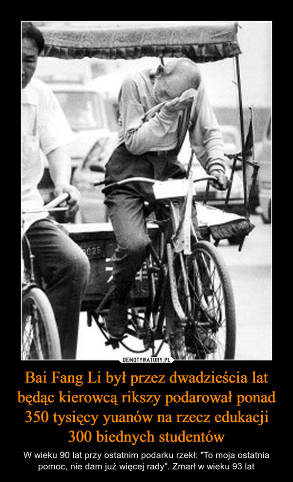 Bai Fang Li był przez dwadzieścia lat będąc kierowcą rikszy podarował ponad 350 tysięcy yuanów na rzecz edukacji 300 biednych studentów – W wieku 90 lat przy ostatnim podarku rzekł: "To moja ostatnia pomoc, nie dam już więcej rady". Zmarł w wieku 93 lat 