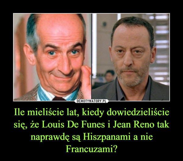 Ile mieliście lat, kiedy dowiedzieliście się, że Louis De Funes i Jean Reno tak naprawdę są Hiszpanami a nie Francuzami?