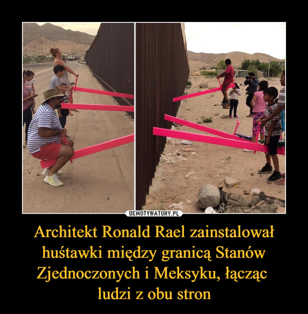 Architekt Ronald Rael zainstalował huśtawki między granicą Stanów Zjednoczonych i Meksyku, łącząc ludzi z obu stron –  