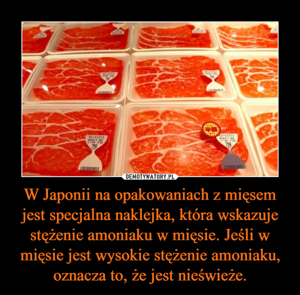 W Japonii na opakowaniach z mięsem jest specjalna naklejka, która wskazuje stężenie amoniaku w mięsie. Jeśli w mięsie jest wysokie stężenie amoniaku, oznacza to, że jest nieświeże.