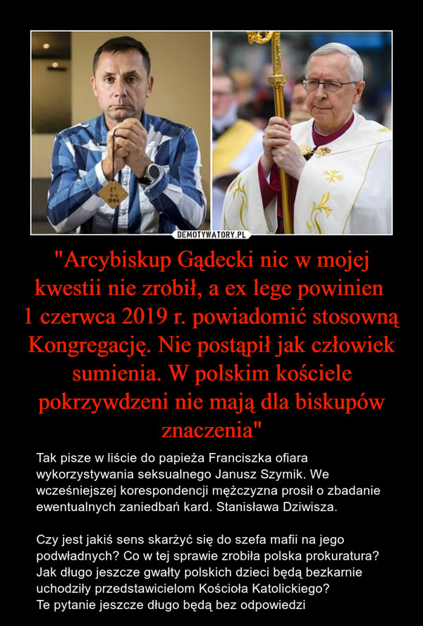 "Arcybiskup Gądecki nic w mojej kwestii nie zrobił, a ex lege powinien 
1 czerwca 2019 r. powiadomić stosowną Kongregację. Nie postąpił jak człowiek sumienia. W polskim kościele pokrzywdzeni nie mają dla biskupów znaczenia"