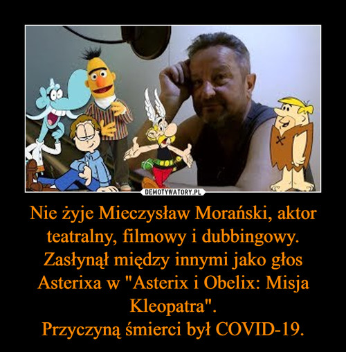 Nie żyje Mieczysław Morański, aktor teatralny, filmowy i dubbingowy.
Zasłynął między innymi jako głos Asterixa w "Asterix i Obelix: Misja Kleopatra".
Przyczyną śmierci był COVID-19.
