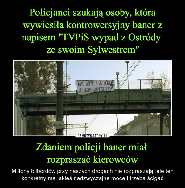 Policjanci szukają osoby, która wywiesiła kontrowersyjny baner z napisem ''TVPiS wypad z Ostródy 
ze swoim Sylwestrem'' Zdaniem policji baner miał 
rozpraszać kierowców