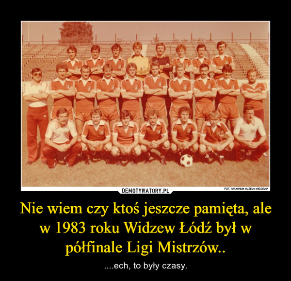 Nie wiem czy ktoś jeszcze pamięta, ale w 1983 roku Widzew Łódź był w półfinale Ligi Mistrzów.. – ....ech, to były czasy. 