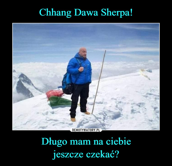 Chhang Dawa Sherpa! Długo mam na ciebie
jeszcze czekać?