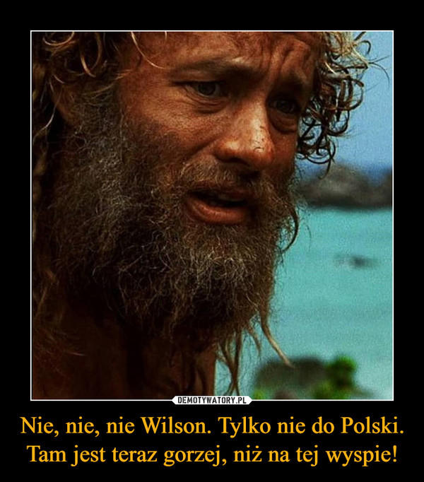 Nie, nie, nie Wilson. Tylko nie do Polski. Tam jest teraz gorzej, niż na tej wyspie! –  