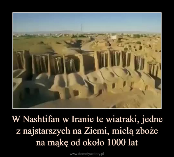 W Nashtifan w Iranie te wiatraki, jednez najstarszych na Ziemi, mielą zbożena mąkę od około 1000 lat –  