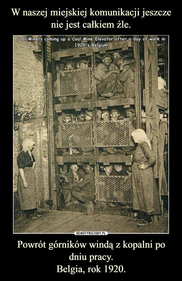 W naszej miejskiej komunikacji jeszcze nie jest całkiem źle. Powrót górników windą z kopalni po dniu pracy.
Belgia, rok 1920.