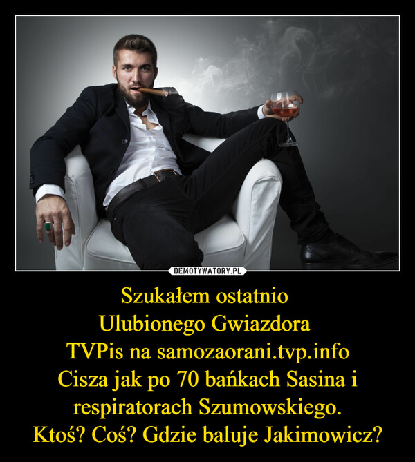 Szukałem ostatnio Ulubionego Gwiazdora TVPis na samozaorani.tvp.infoCisza jak po 70 bańkach Sasina i respiratorach Szumowskiego.Ktoś? Coś? Gdzie baluje Jakimowicz? –  