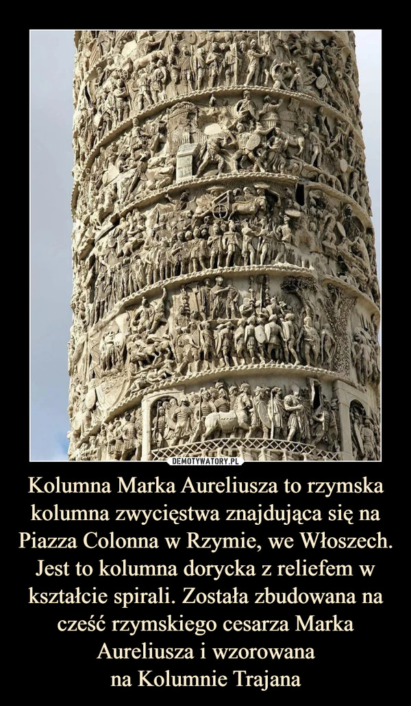 Kolumna Marka Aureliusza to rzymska kolumna zwycięstwa znajdująca się na Piazza Colonna w Rzymie, we Włoszech. Jest to kolumna dorycka z reliefem w kształcie spirali. Została zbudowana na cześć rzymskiego cesarza Marka Aureliusza i wzorowanana Kolumnie Trajana –  