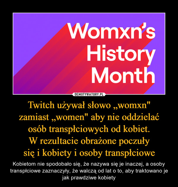Twitch używał słowo „womxn"
zamiast „women" aby nie oddzielać
osób transpłciowych od kobiet.
W rezultacie obrażone poczuły
się i kobiety i osoby transpłciowe